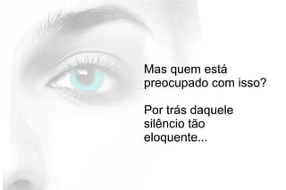 Mas quem está
preocupado com isso?
Por trás daquele
silêncio tão
eloquente...
 