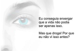 Eu conseguia enxergar
que a vida não podia
ser apenas isso.
Mas que droga! Por que
eu não vi isso antes?
 
