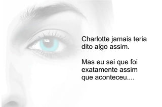 Charlotte jamais teria
dito algo assim.
Mas eu sei que foi
exatamente assim
que aconteceu....
 