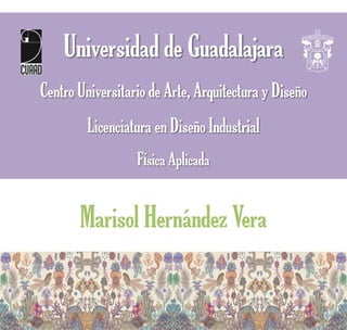 Universidad de Guadalajara
Centro Universitario de Arte, Arquitectura y Diseño
         Licenciatura en Diseño Industrial
                  Física Aplicada


       Marisol Hernández Vera
 