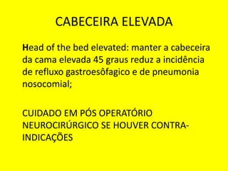 CABECEIRA ELEVADA
Head of the bed elevated: manter a cabeceira
da cama elevada 45 graus reduz a incidência
de refluxo gastroesôfagico e de pneumonia
nosocomial;
CUIDADO EM PÓS OPERATÓRIO
NEUROCIRÚRGICO SE HOUVER CONTRA-
INDICAÇÕES
 