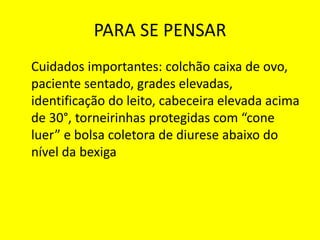 PARA SE PENSAR
Cuidados importantes: colchão caixa de ovo,
paciente sentado, grades elevadas,
identificação do leito, cabeceira elevada acima
de 30°, torneirinhas protegidas com “cone
luer” e bolsa coletora de diurese abaixo do
nível da bexiga
 