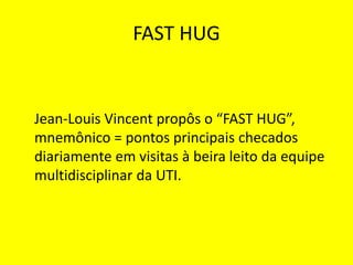 FAST HUG
Jean-Louis Vincent propôs o “FAST HUG”,
mnemônico = pontos principais checados
diariamente em visitas à beira leito da equipe
multidisciplinar da UTI.
 