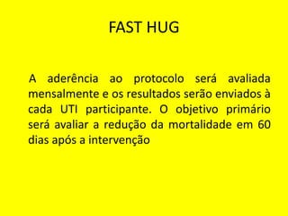 FAST HUG
A aderência ao protocolo será avaliada
mensalmente e os resultados serão enviados à
cada UTI participante. O objetivo primário
será avaliar a redução da mortalidade em 60
dias após a intervenção
 