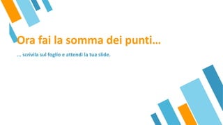 Ora fai la somma dei punti…
... scrivila sul foglio e attendi la tua slide.
 