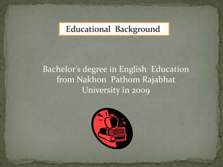 Educational Background
Bachelor’s degree in English Education
from Nakhon Pathom Rajabhat
University in 2009
 