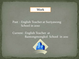 Work
Past : English Teacher at Suriyawong
School in 2010
Current : English Teacher at
Bantongmongkol School in 2011
 