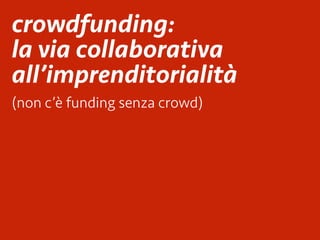 (non c’è funding senza crowd)
crowdfunding:
la via collaborativa
all’imprenditorialità
 
