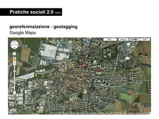 Pratiche sociali 2.0  12/16 <ul><li>georeferenziazione  -  geotagging </li></ul><ul><li>Google Maps </li></ul>