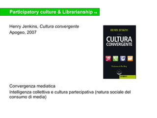 Participatory culture & Librarianship  1/6 <ul><li>Henry Jenkins,  Cultura convergente </li></ul><ul><li>Apogeo, 2007 </li...