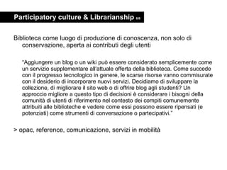 Participatory culture & Librarianship  6/6 <ul><li>Biblioteca come luogo di produzione di conoscenza, non solo di conserva...