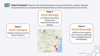 Passo 1
Você compra
estoque inicial ou se torna
cliente ChipLivre
Como Funciona? ChipLivre não vende diretamente ao consumidor final, a venda é realizada
exclusivamente por um representante independente ou através da indicação de outro cliente.
Passo 3
Você Revende
Ganha na hora e ganha
por 12 meses juntamente
com os pagamentos das
mensalidades.
Passo 2
Você divulga
ou ChipLivre direciona
clientes para
representante que tem
estoque
 