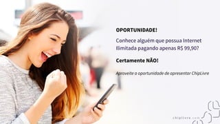 OPORTUNIDADE!
Conhece alguém que possua Internet
Ilimitada pagando apenas R$ 99,90?
Certamente NÃO!
Aproveite a oportunidade de apresentar ChipLivre
 