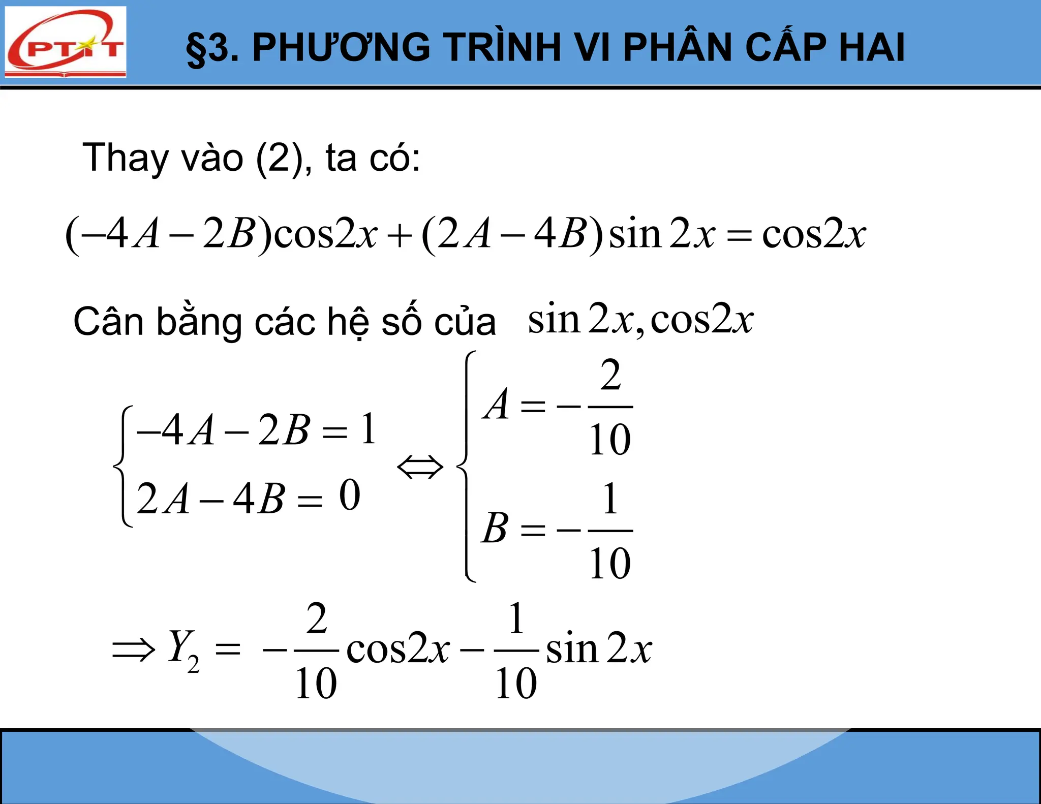 §3. PHƯƠNG TRÌNH VI PHÂN CẤP HAI
Thay vào (2), ta có:
( 4 2 )cos2 (2 4 )sin2 cos2
A B x A B x x
    
Cân bằng các hệ số của sin2 ,cos2
x x
2
Y
 
4 2
2 4
A B
A B
  


 

1
0
2
10
1
10
A
B

 


 
  


2 1
cos2 sin2
10 10
x x
 
 