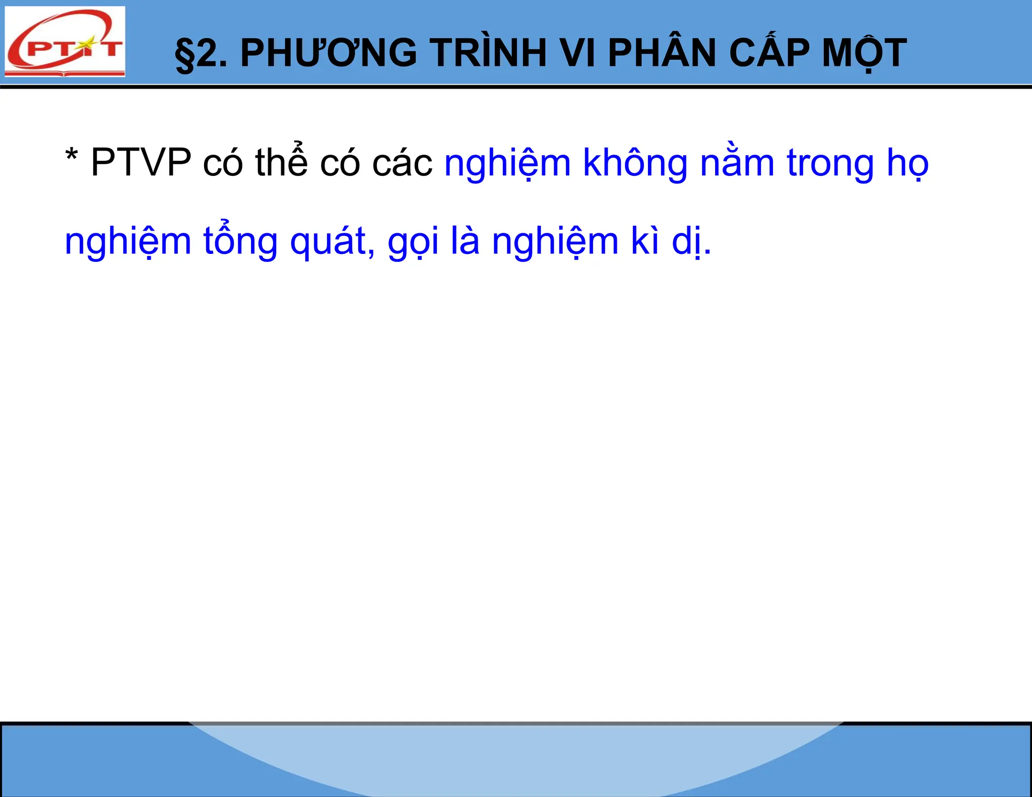 §2. PHƯƠNG TRÌNH VI PHÂN CẤP MỘT
* PTVP có thể có các nghiệm không nằm trong họ
nghiệm tổng quát, gọi là nghiệm kì dị.
 