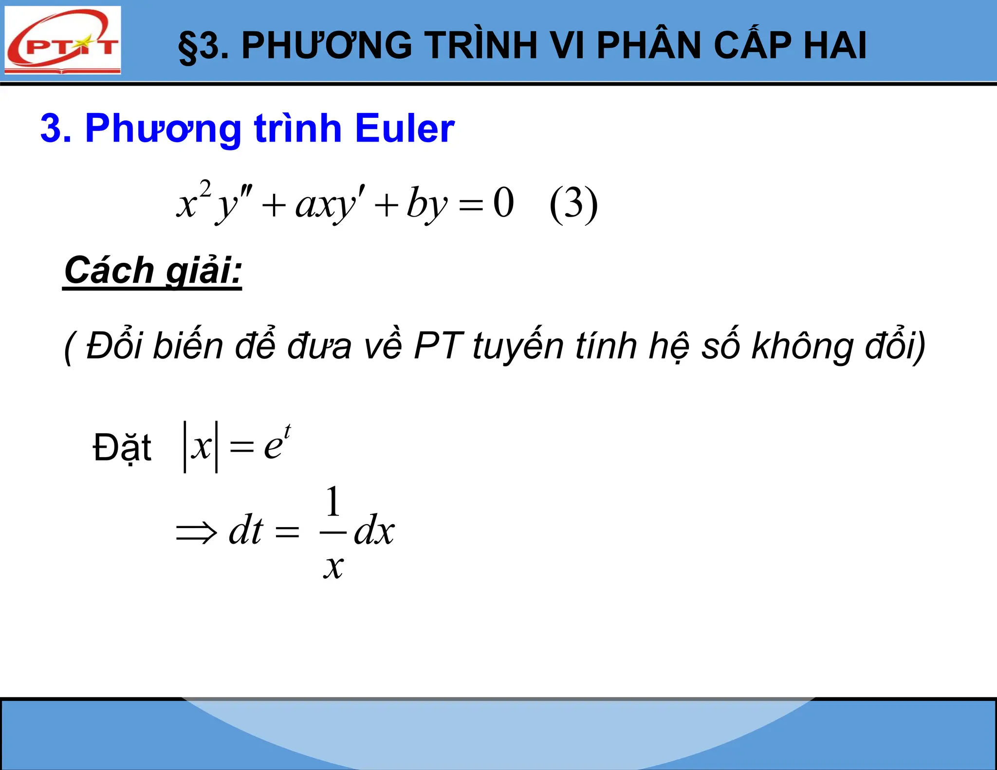 §3. PHƯƠNG TRÌNH VI PHÂN CẤP HAI
3. Phương trình Euler
2
0 (3)
x y axy by
 
  
Cách giải:
Đặt
t
x e

dt
 
1
dx
x
( Đổi biến để đưa về PT tuyến tính hệ số không đổi)
 