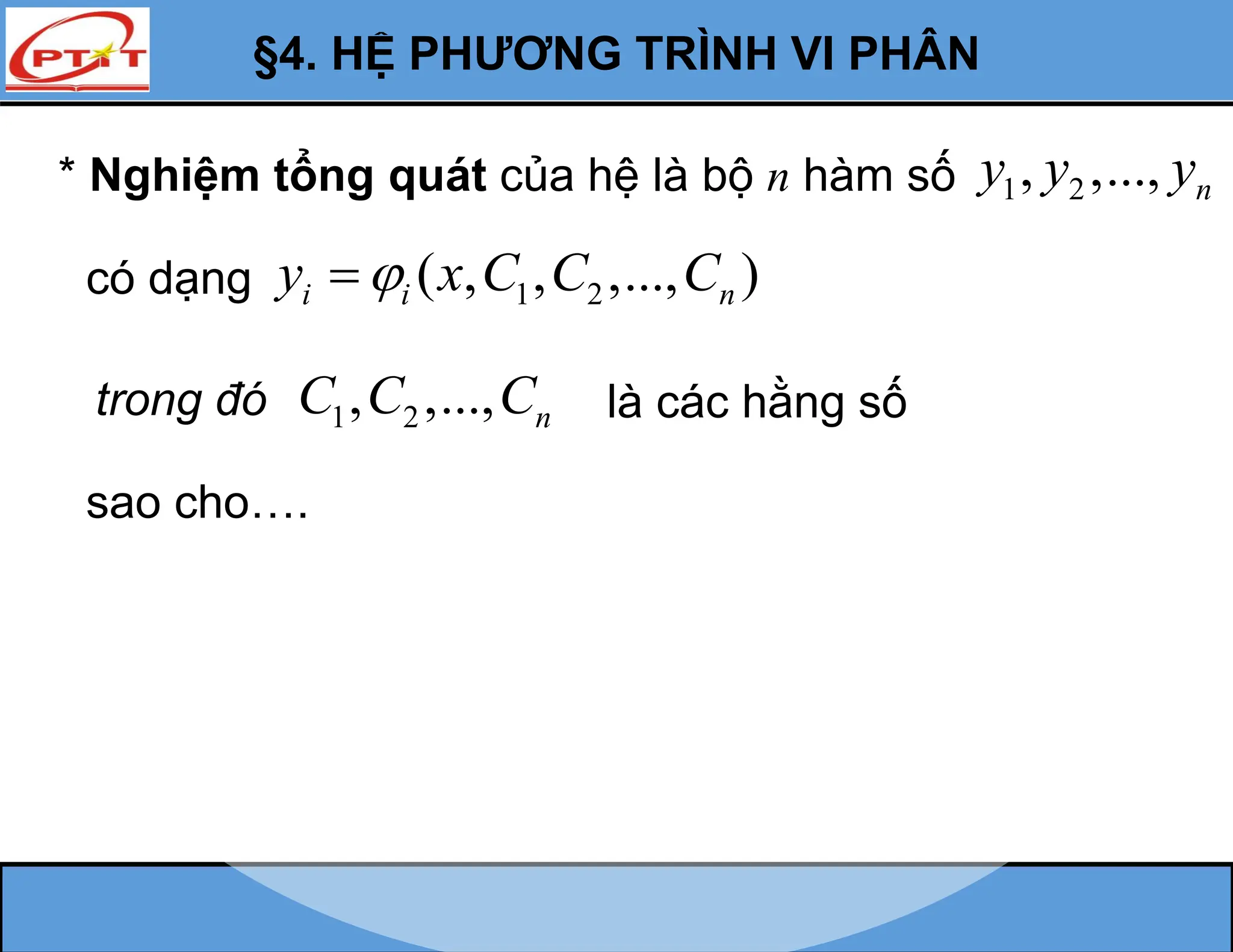 * Nghiệm tổng quát của hệ là bộ n hàm số 1 2
, ,..., n
y y y
có dạng 1 2
( , , ,..., )
i i n
y x C C C


trong đó 1 2
, ,..., n
C C C là các hằng số
sao cho….
§4. HỆ PHƯƠNG TRÌNH VI PHÂN
 