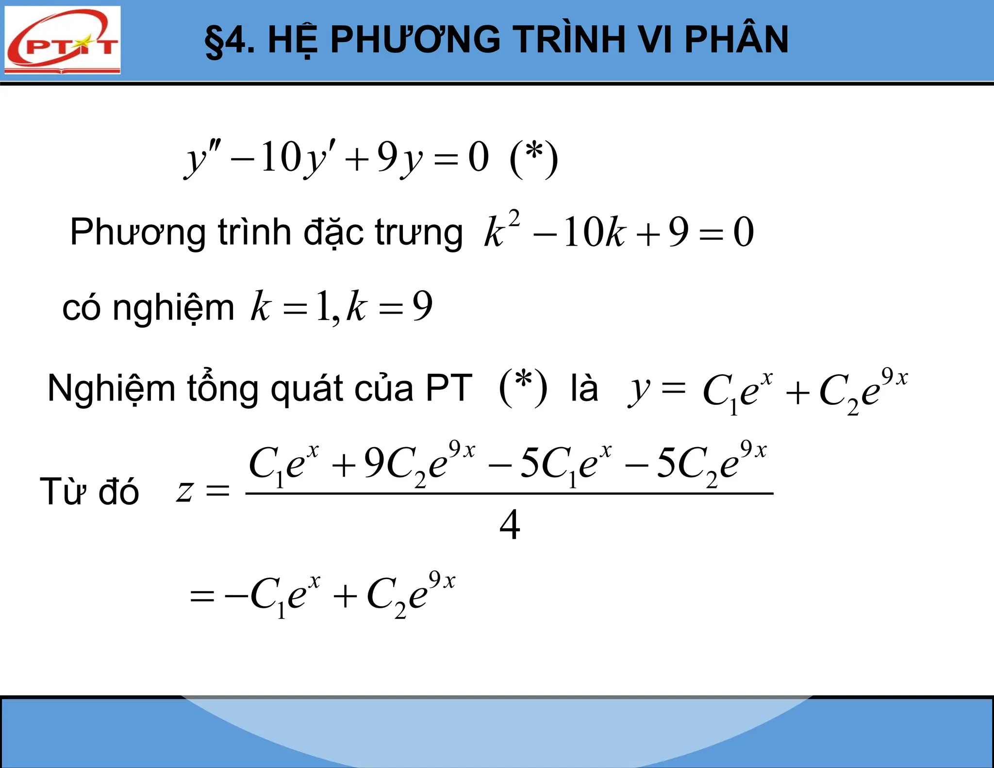 10 9 0 (*)
y y y
 
  
Phương trình đặc trưng 2
10 9 0
k k
  
có nghiệm 1, 9
k k
 
Nghiệm tổng quát của PT (*) là y 
Từ đó z 
9 9
1 2 1 2
9 5 5
4
x x x x
C e C e C e C e
  
9
1 2
x x
C e C e

9
1 2
x x
C e C e
  
§4. HỆ PHƯƠNG TRÌNH VI PHÂN
 