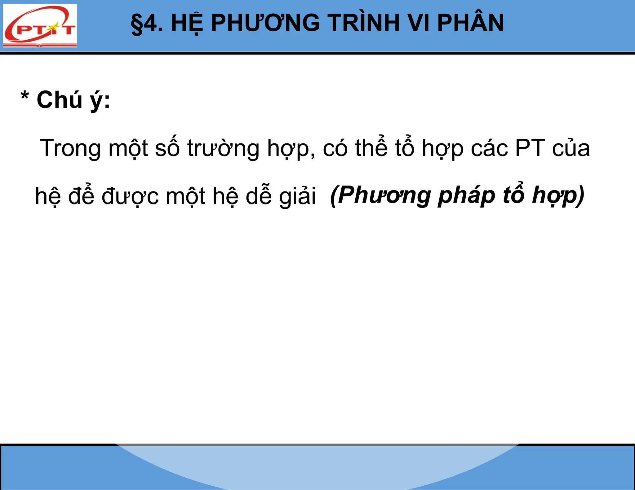 §4. HỆ PHƯƠNG TRÌNH VI PHÂN
* Chú ý:
Trong một số trường hợp, có thể tổ hợp các PT của
hệ để được một hệ dễ giải (Phương pháp tổ hợp)
 