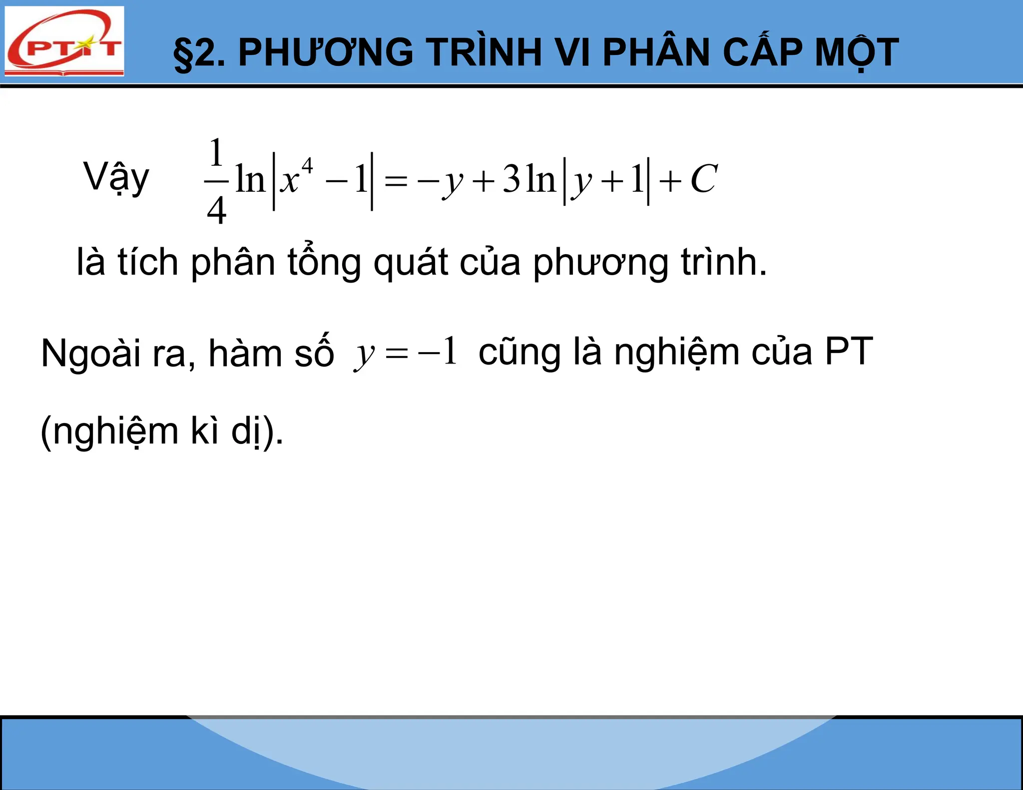 §2. PHƯƠNG TRÌNH VI PHÂN CẤP MỘT
là tích phân tổng quát của phương trình.
4
1
ln 1 3ln 1
4
x y y C
     
Vậy
Ngoài ra, hàm số 1
y   cũng là nghiệm của PT
(nghiệm kì dị).
 