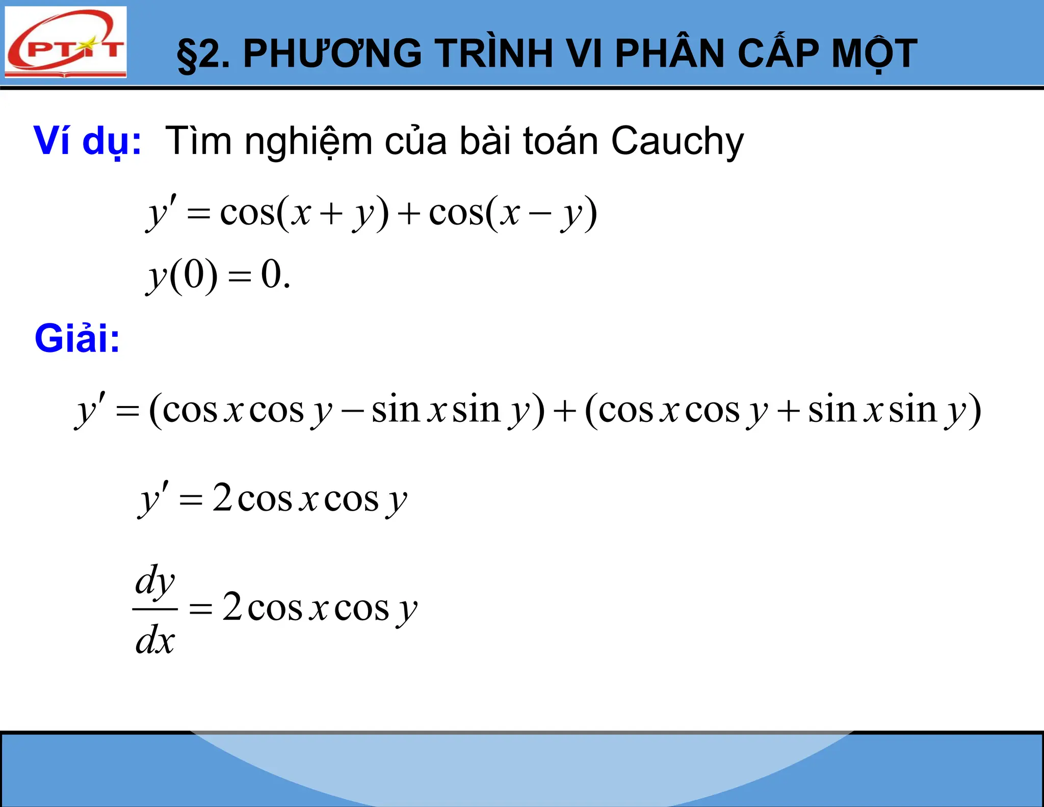 §2. PHƯƠNG TRÌNH VI PHÂN CẤP MỘT
Ví dụ: Tìm nghiệm của bài toán Cauchy
cos( ) cos( )
(0) 0.
y x y x y
y
    

Giải:
2cos cos
y x y
 
2cos cos
dy
x y
dx

(cos cos sin sin ) (cos cos sin sin )
y x y x y x y x y
    
 