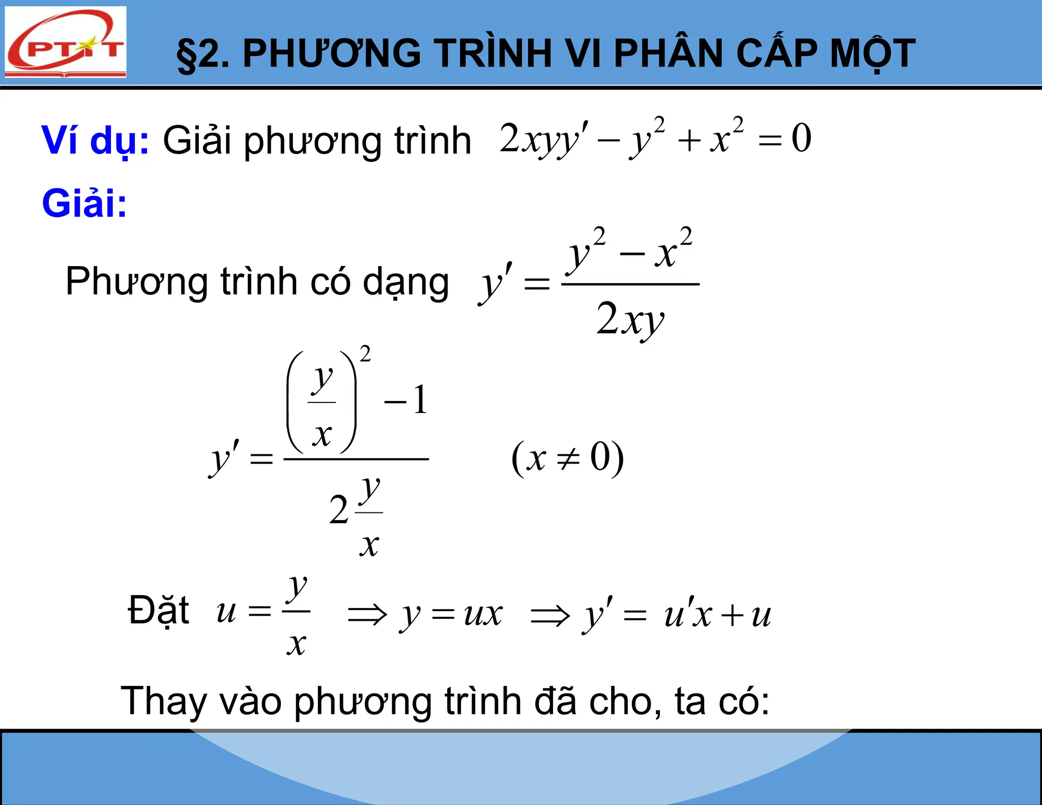 §2. PHƯƠNG TRÌNH VI PHÂN CẤP MỘT
Ví dụ: Giải phương trình
2 2
2 0
xyy y x
   
Giải:
Phương trình có dạng
Đặt
y
u
x
 u x u
 
2 2
2
y x
y
xy

 
2
1
( 0)
2
y
x
y x
y
x
 

 
 
  
y ux
  y
 
Thay vào phương trình đã cho, ta có:
 