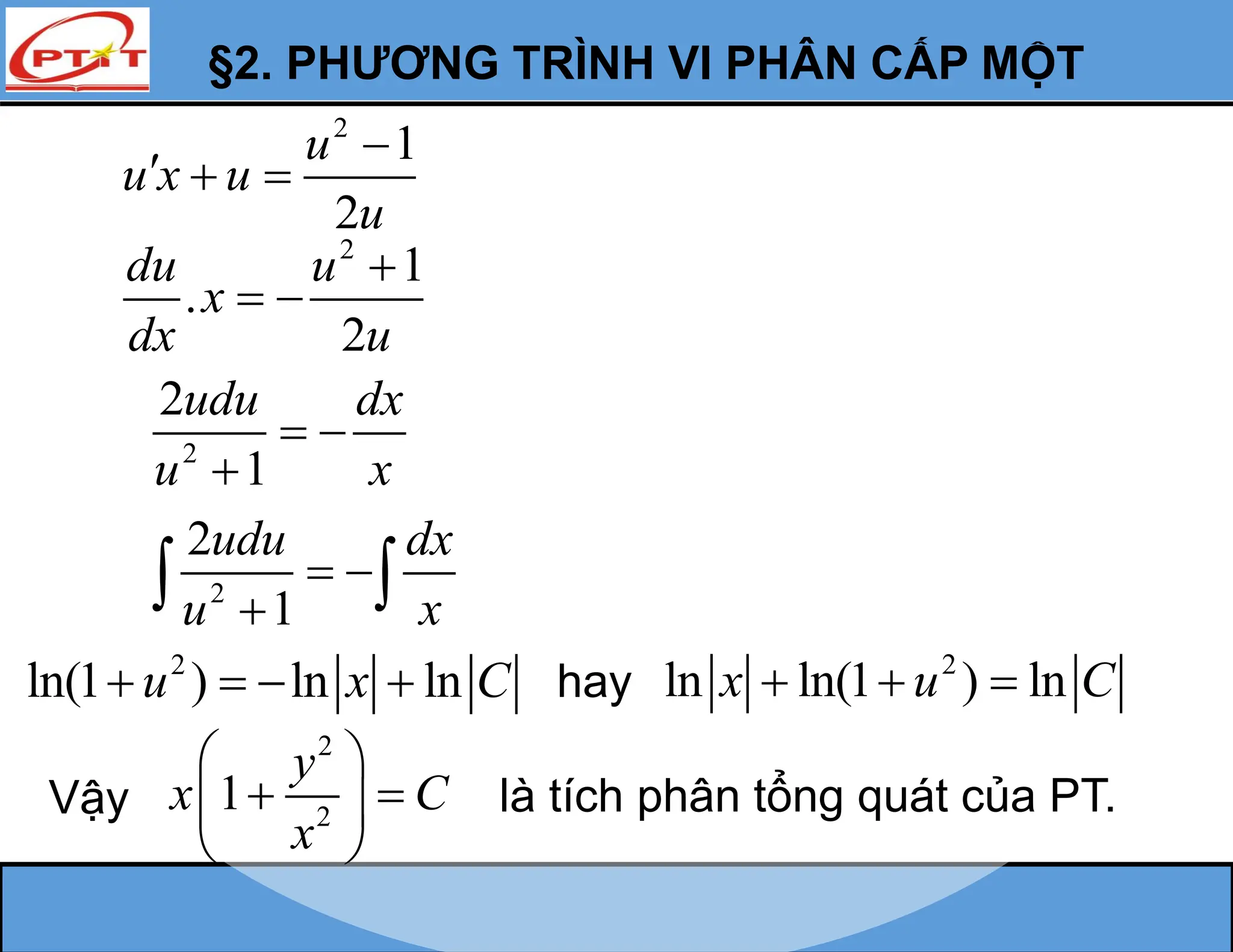 §2. PHƯƠNG TRÌNH VI PHÂN CẤP MỘT
2
1
2
u
u x u
u

  
2
2
1
udu dx
u x
 

2
2
1
udu dx
u x
 

 
2
ln(1 ) ln ln
u x C
    hay
Vậy
2
2
1
y
x C
x
 
 
 
 
là tích phân tổng quát của PT.
2
1
.
2
du u
x
dx u

 
2
ln ln(1 ) ln
x u C
  
 