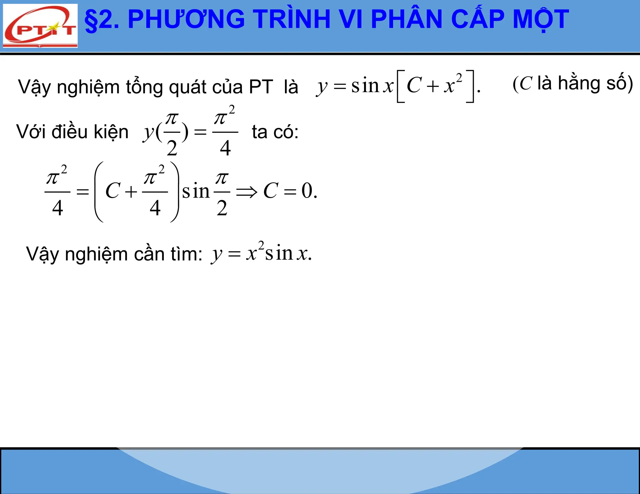§2. PHƯƠNG TRÌNH VI PHÂN CẤP MỘT
2
( )
2 4
y
 

Vậy nghiệm tổng quát của PT là
2
sin .
y x C x
 
 
 
(C là hằng số)
Với điều kiện ta có:
2 2
sin 0.
4 4 2
C C
  
 
   
 
 
Vậy nghiệm cần tìm:
2
sin .
y x x

 