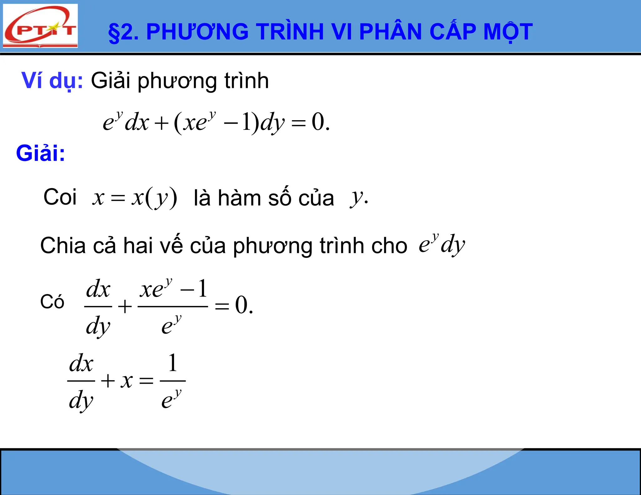 §2. PHƯƠNG TRÌNH VI PHÂN CẤP MỘT
Ví dụ: Giải phương trình
Giải:
( 1) 0.
y y
e dx xe dy
  
Coi ( )
x x y
 là hàm số của .
y
Có
Chia cả hai vế của phương trình cho
y
e dy
1
0.
y
y
dx xe
dy e

 
1
y
dx
x
dy e
 
 