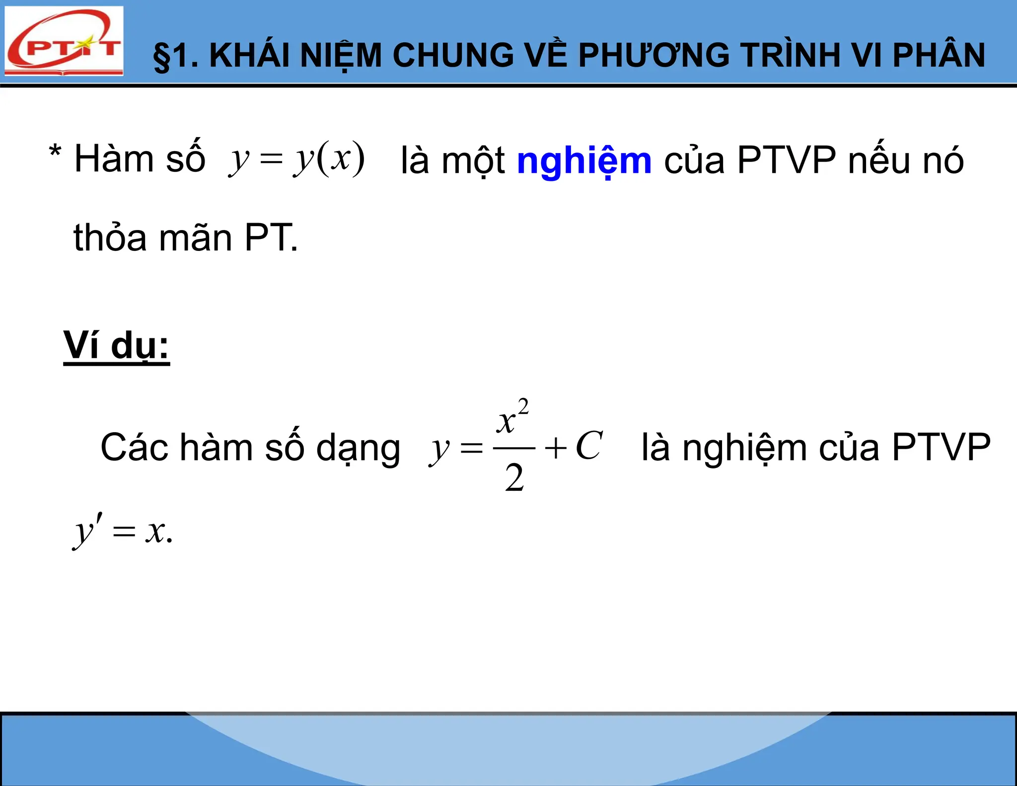 * Hàm số ( )
y y x
 là một nghiệm của PTVP nếu nó
thỏa mãn PT.
Ví dụ:
2
2
x
y C
 
Các hàm số dạng là nghiệm của PTVP
.
y x
 
§1. KHÁI NIỆM CHUNG VỀ PHƯƠNG TRÌNH VI PHÂN
 