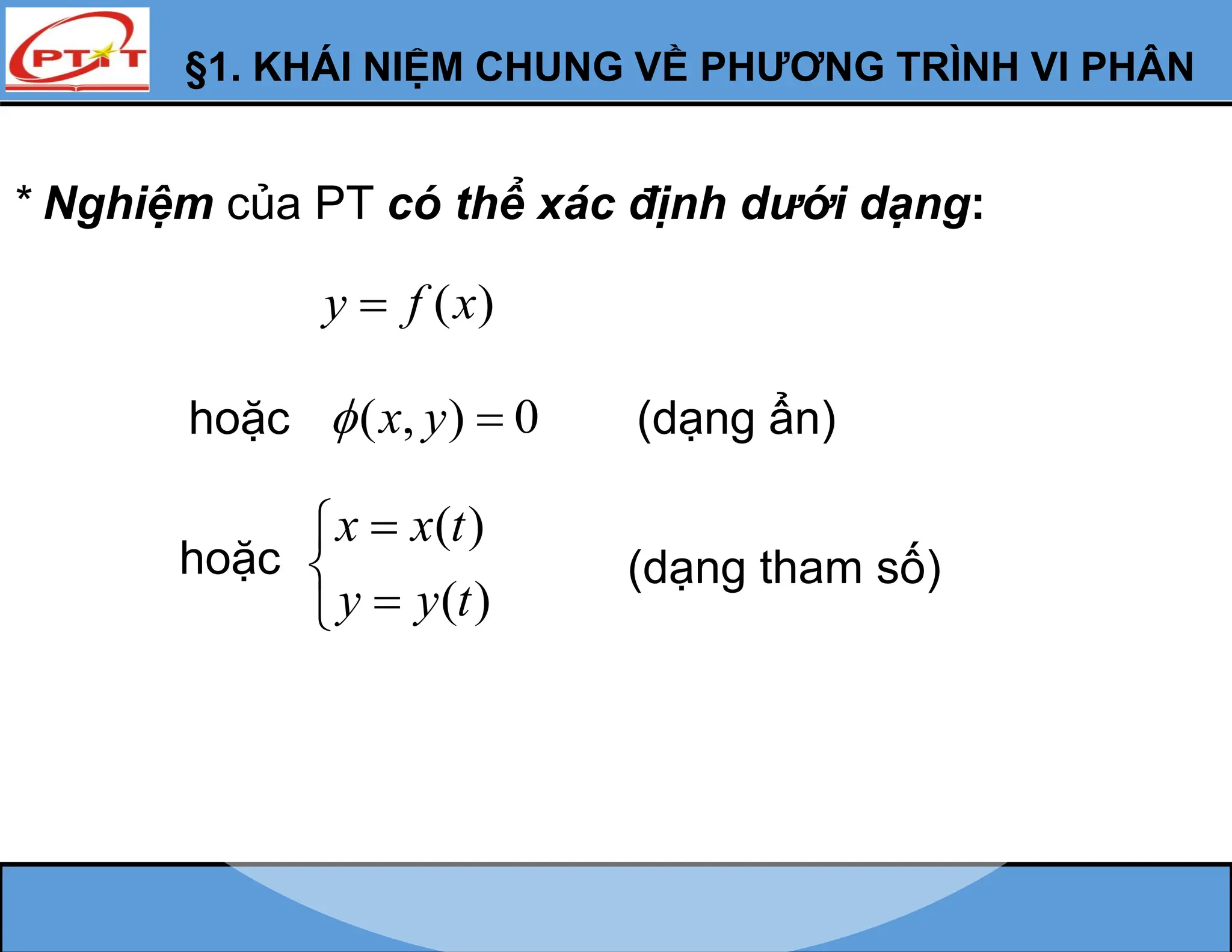 * Nghiệm của PT có thể xác định dưới dạng:
( )
y f x

hoặc ( , ) 0
x y
 
hoặc
( )
( )
x x t
y y t





(dạng ẩn)
(dạng tham số)
§1. KHÁI NIỆM CHUNG VỀ PHƯƠNG TRÌNH VI PHÂN
 