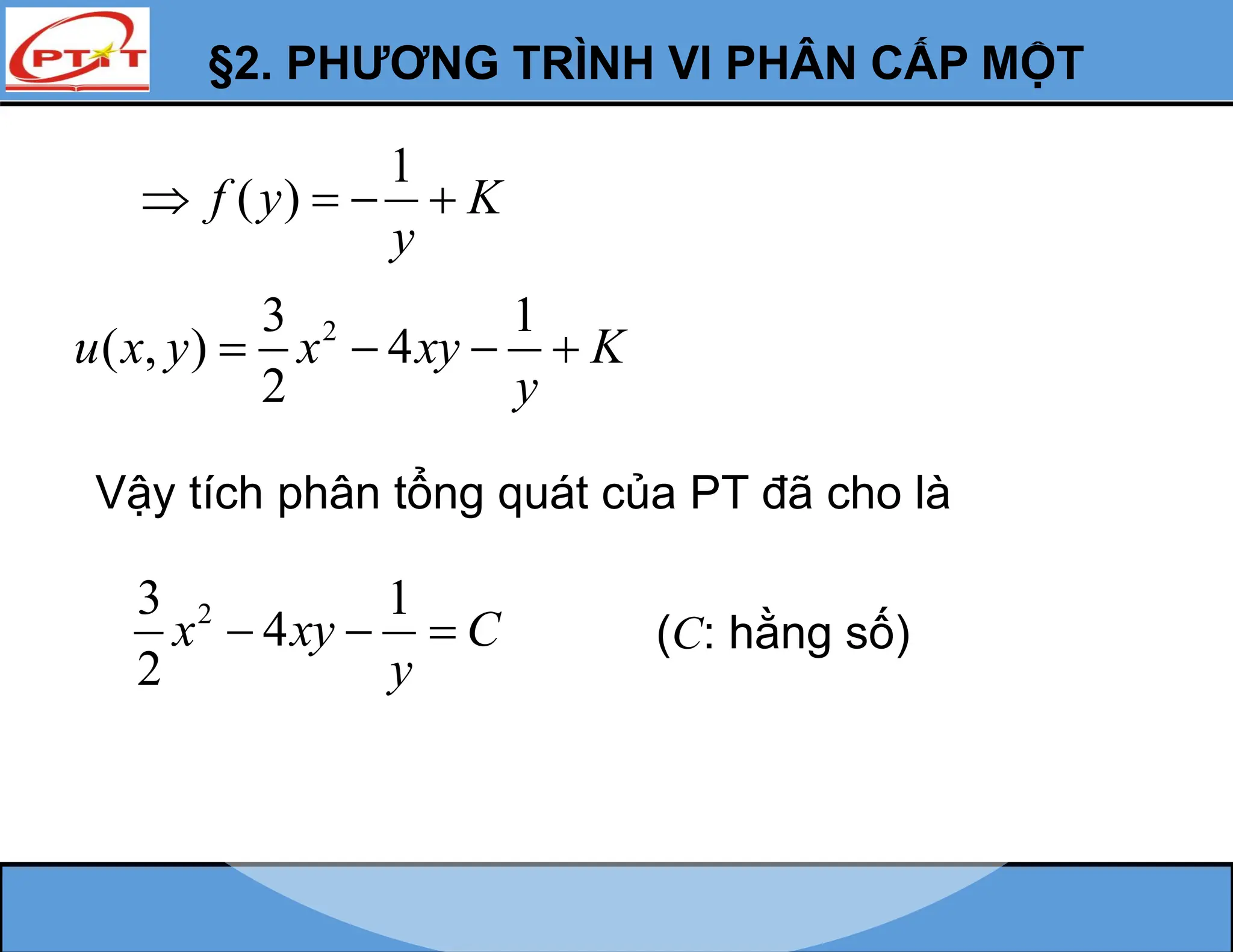 §2. PHƯƠNG TRÌNH VI PHÂN CẤP MỘT
1
( )
f y K
y
   
2
3 1
( , ) 4
2
u x y x xy K
y
   
Vậy tích phân tổng quát của PT đã cho là
2
3 1
4
2
x xy C
y
   (C: hằng số)
 