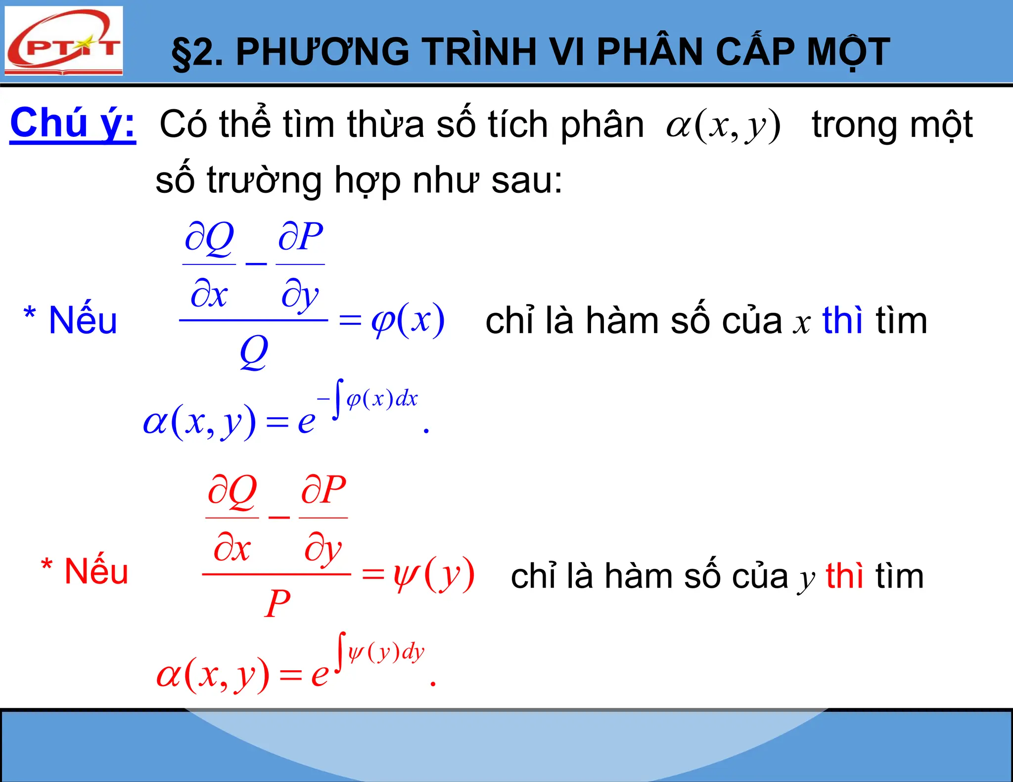§2. PHƯƠNG TRÌNH VI PHÂN CẤP MỘT
* Nếu ( )
Q P
x y
x
Q

 

 
 chỉ là hàm số của x thì tìm
( )
( , ) .
x dx
x y e




* Nếu ( )
Q P
x y
y
P

 

 
 chỉ là hàm số của y thì tìm
( )
( , ) .
y dy
x y e

 

Chú ý: ( , )
x y

số trường hợp như sau:
Có thể tìm thừa số tích phân trong một
 