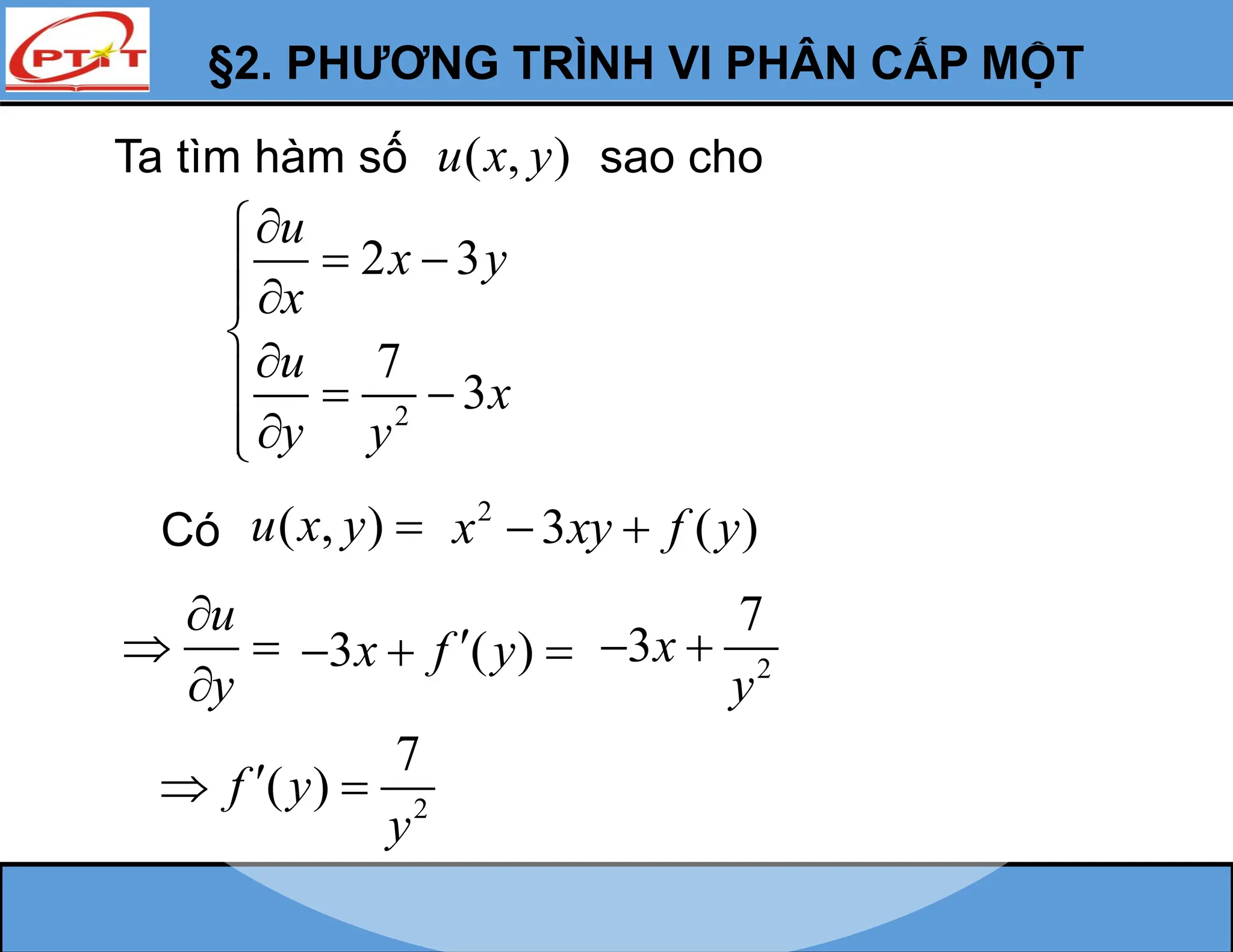 §2. PHƯƠNG TRÌNH VI PHÂN CẤP MỘT
Ta tìm hàm số ( , )
u x y sao cho
2
2 3
7
3
u
x y
x
u
x
y y


 



  



Có ( , )
u x y 
u
y

 

2
3 ( )
x xy f y
 
3 ( )
x f y

   2
7
3x
y
 
2
7
( )
f y
y

 
 