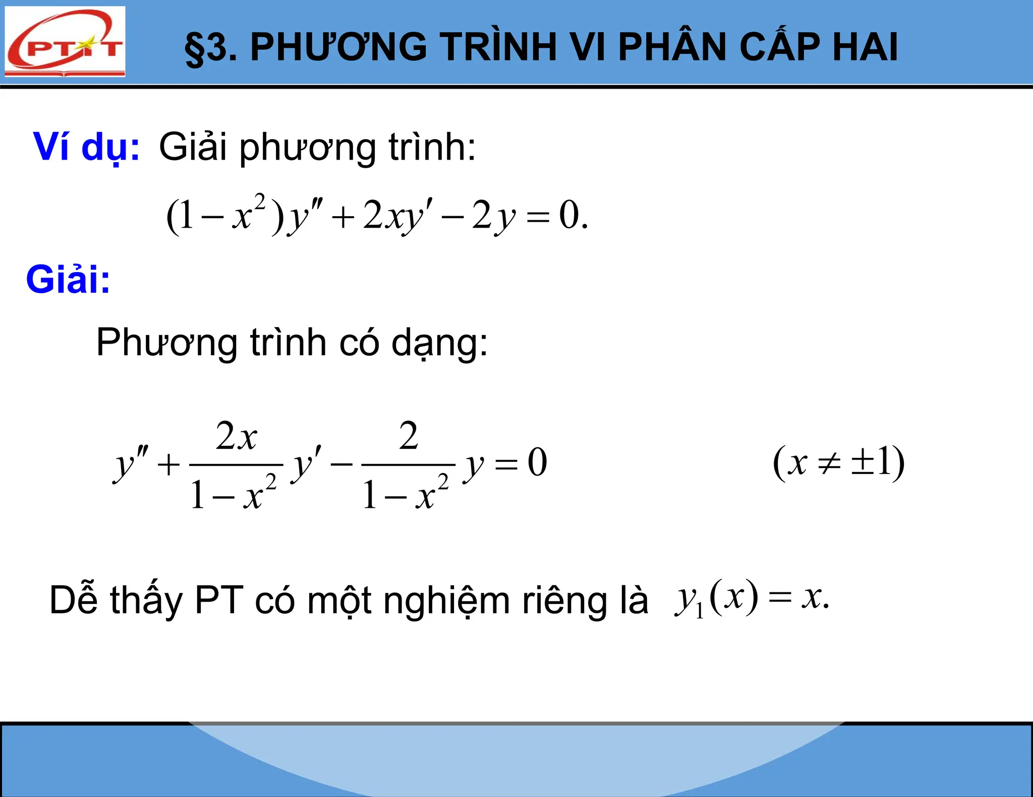 §3. PHƯƠNG TRÌNH VI PHÂN CẤP HAI
Ví dụ: Giải phương trình:
2
(1 ) 2 2 0.
x y xy y
 
   
Giải:
Phương trình có dạng:
2 2
2 2
0
1 1
x
y y y
x x
 
  
 
( 1)
x  
Dễ thấy PT có một nghiệm riêng là 1( ) .
y x x

 