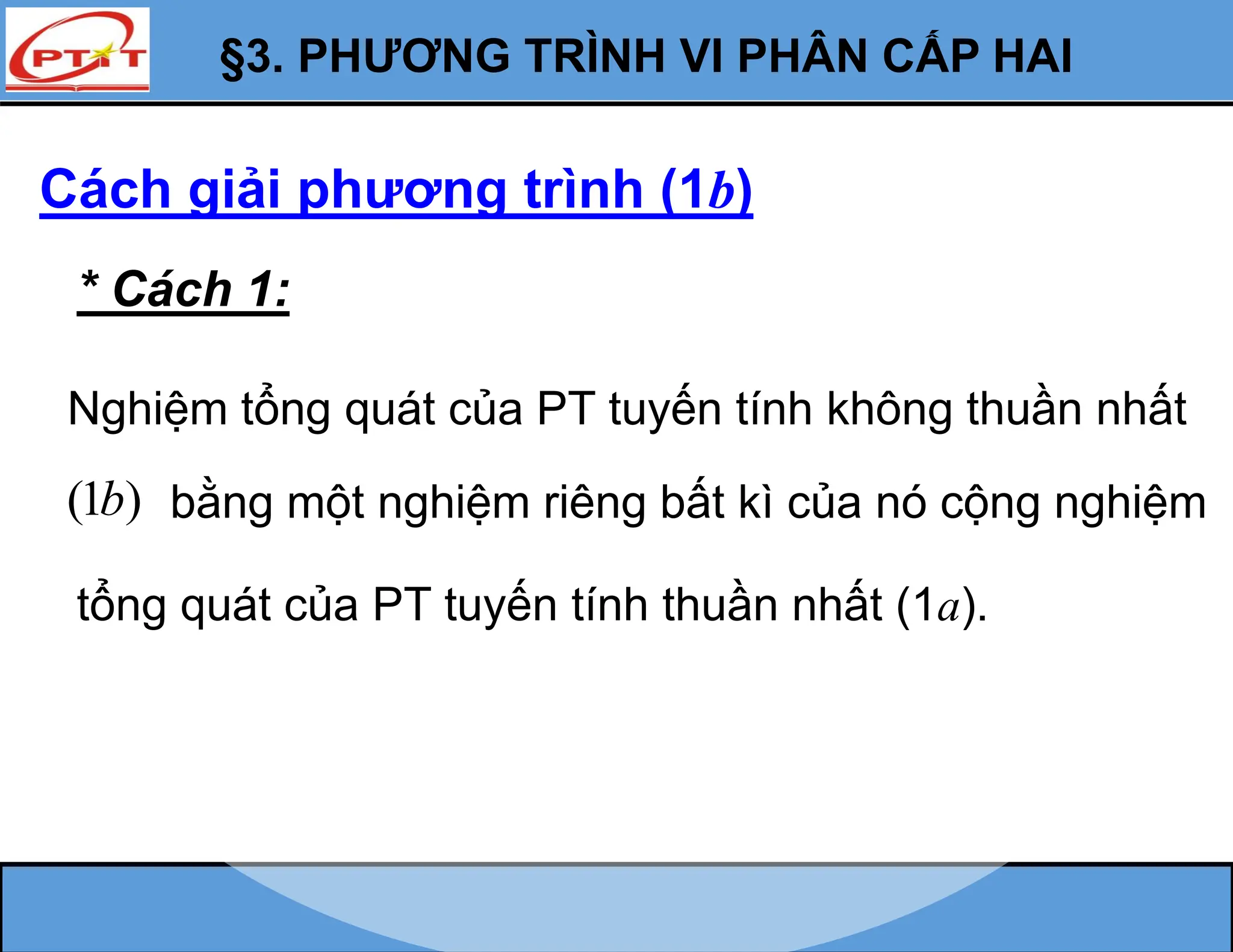 §3. PHƯƠNG TRÌNH VI PHÂN CẤP HAI
Cách giải phương trình (1b)
* Cách 1:
Nghiệm tổng quát của PT tuyến tính không thuần nhất
(1 )
b bằng một nghiệm riêng bất kì của nó cộng nghiệm
tổng quát của PT tuyến tính thuần nhất (1a).
 