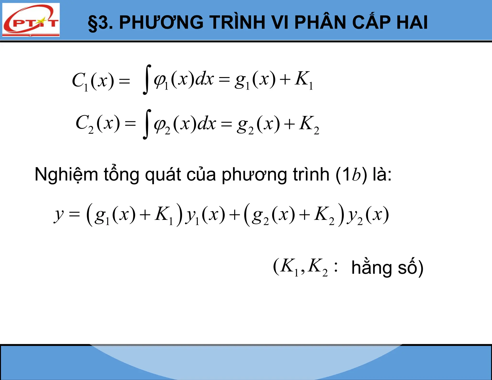 §3. PHƯƠNG TRÌNH VI PHÂN CẤP HAI
1( )
C x 
2 ( )
C x 
Nghiệm tổng quát của phương trình (1b) là:
y 
1 2
( , :
K K hằng số)
1 1 1
( ) ( )
x dx g x K
  

2 2 2
( ) ( )
x dx g x K
  

   
1 1 1 2 2 2
( ) ( ) ( ) ( )
g x K y x g x K y x
  
 