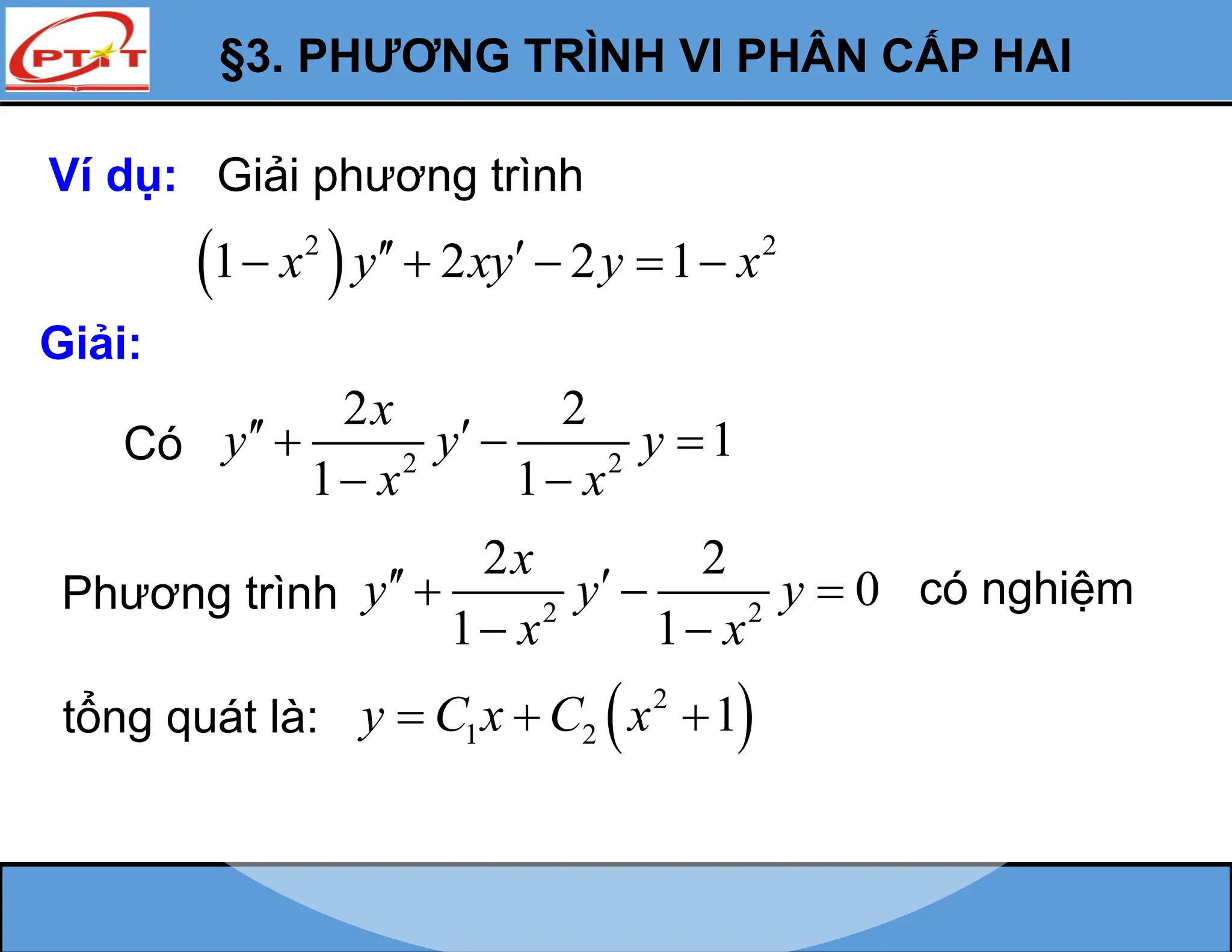 §3. PHƯƠNG TRÌNH VI PHÂN CẤP HAI
Ví dụ: Giải phương trình
 
2 2
1 2 2 1
x y xy y x
 
    
Giải:
Có 2 2
2 2
1
1 1
x
y y y
x x
 
  
 
Phương trình 2 2
2 2
0
1 1
x
y y y
x x
 
  
 
có nghiệm
tổng quát là:  
2
1 2 1
y C x C x
  
 