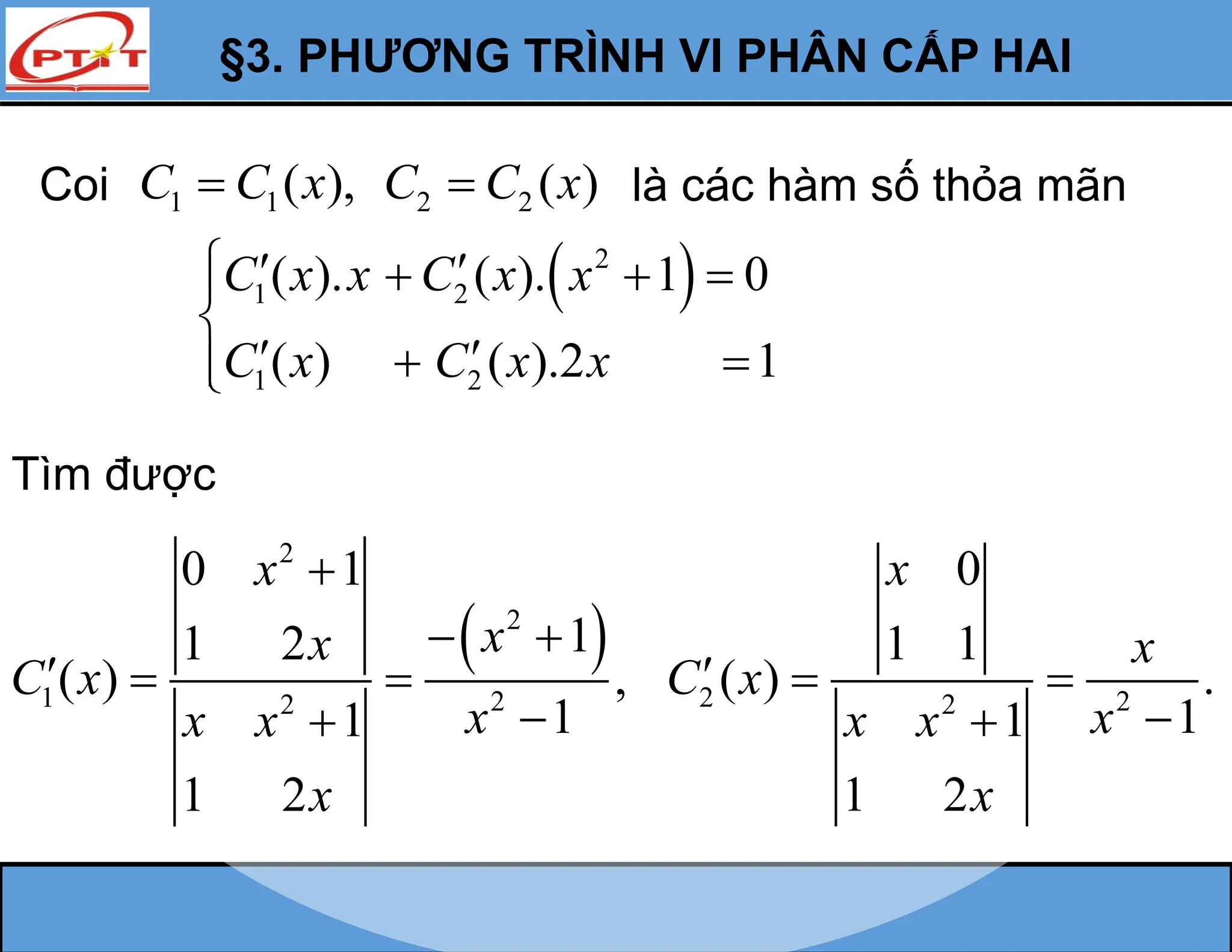 §3. PHƯƠNG TRÌNH VI PHÂN CẤP HAI
Coi 1 1 2 2
( ), ( )
C C x C C x
  là các hàm số thỏa mãn
 
2
1 2
1 2
( ). ( ). 1 0
( ) ( ).2 1
C x x C x x
C x C x x
  
  


 
 


Tìm được
 
2
2
1 2
2
0 1
1
1 2
( ) ,
1
1
1 2
x
x
x
C x
x
x x
x

 
  


2 2
2
0
1 1
( ) .
1
1
1 2
x
x
C x
x
x x
x
  


 