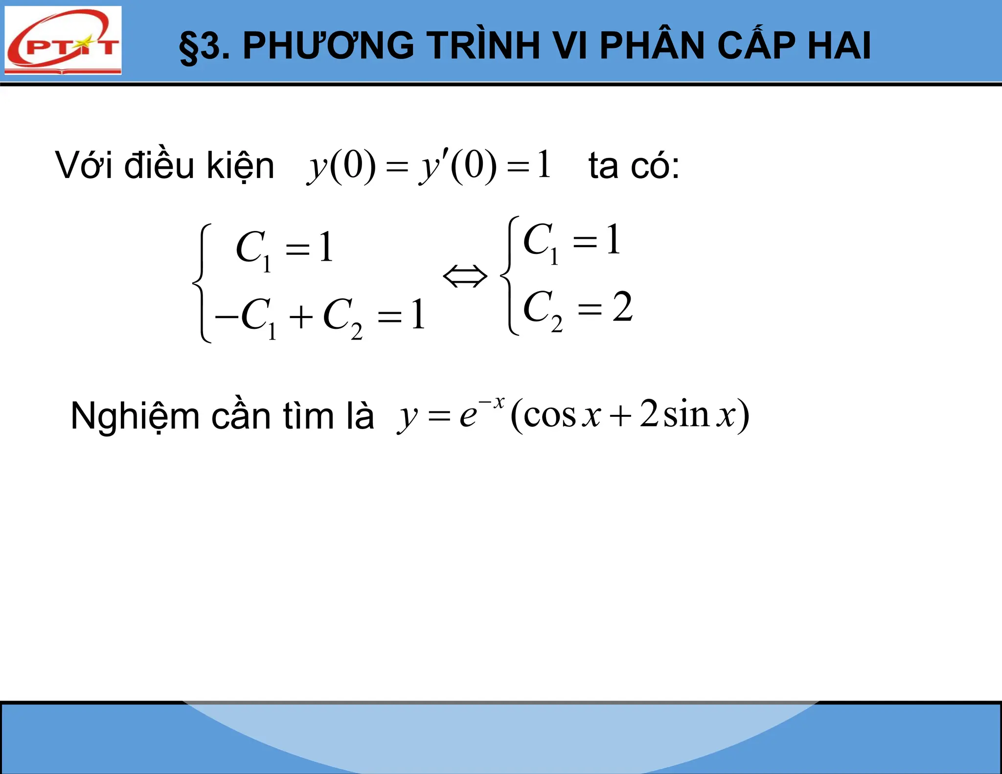 §3. PHƯƠNG TRÌNH VI PHÂN CẤP HAI
Nghiệm cần tìm là (cos 2sin )
x
y e x x

 
Với điều kiện (0) (0) 1
y y
  ta có:
1
1 2
1
1
C
C C



  

1
2
1
2
C
C


 


 
