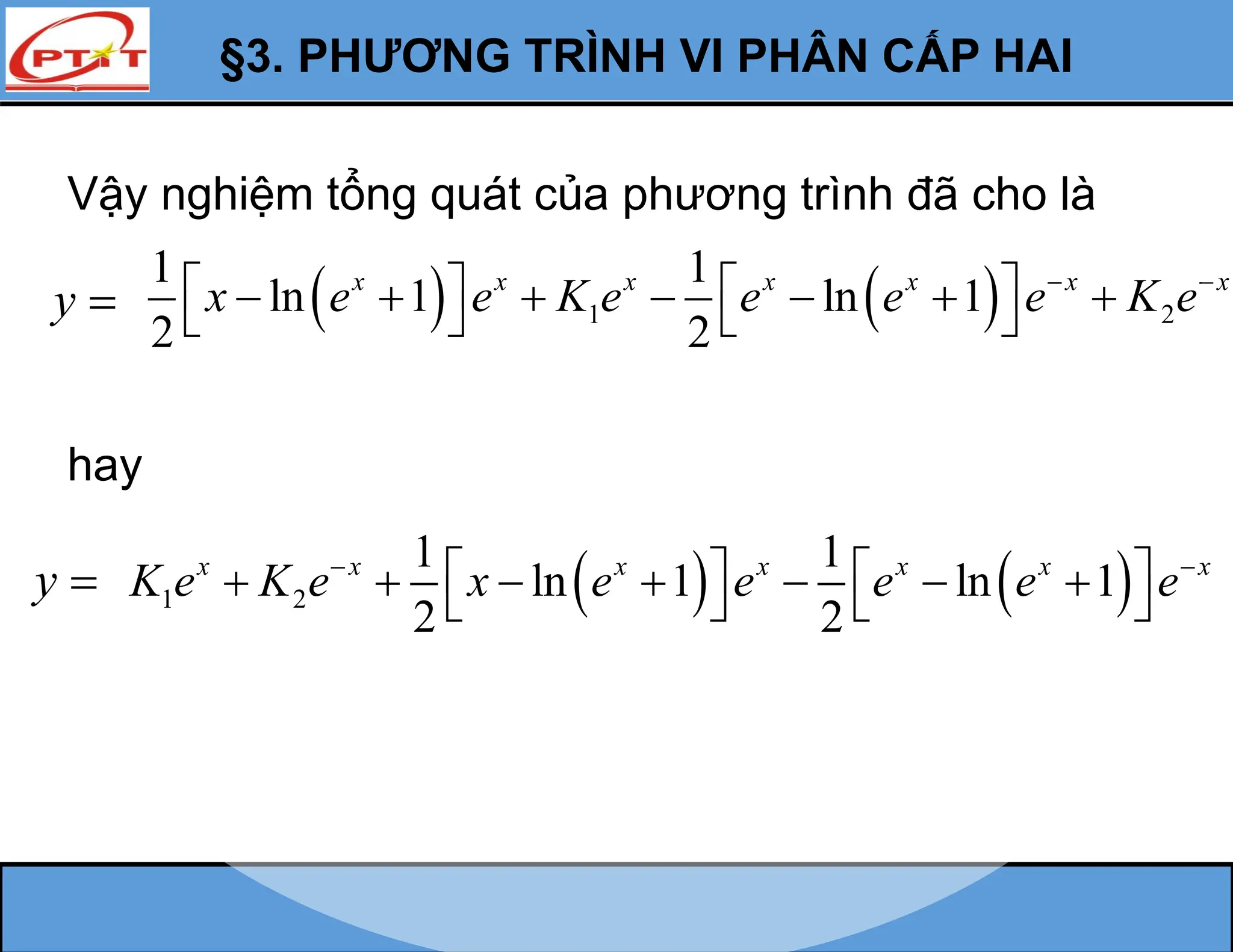 §3. PHƯƠNG TRÌNH VI PHÂN CẤP HAI
Vậy nghiệm tổng quát của phương trình đã cho là
y     
1 2
1 1
ln 1 ln 1
2 2
x x x x x x x
x e e K e e e e K e
 
   
      
   
hay
y     
1 2
1 1
ln 1 ln 1
2 2
x x x x x x x
K e K e x e e e e e
 
   
      
   
 