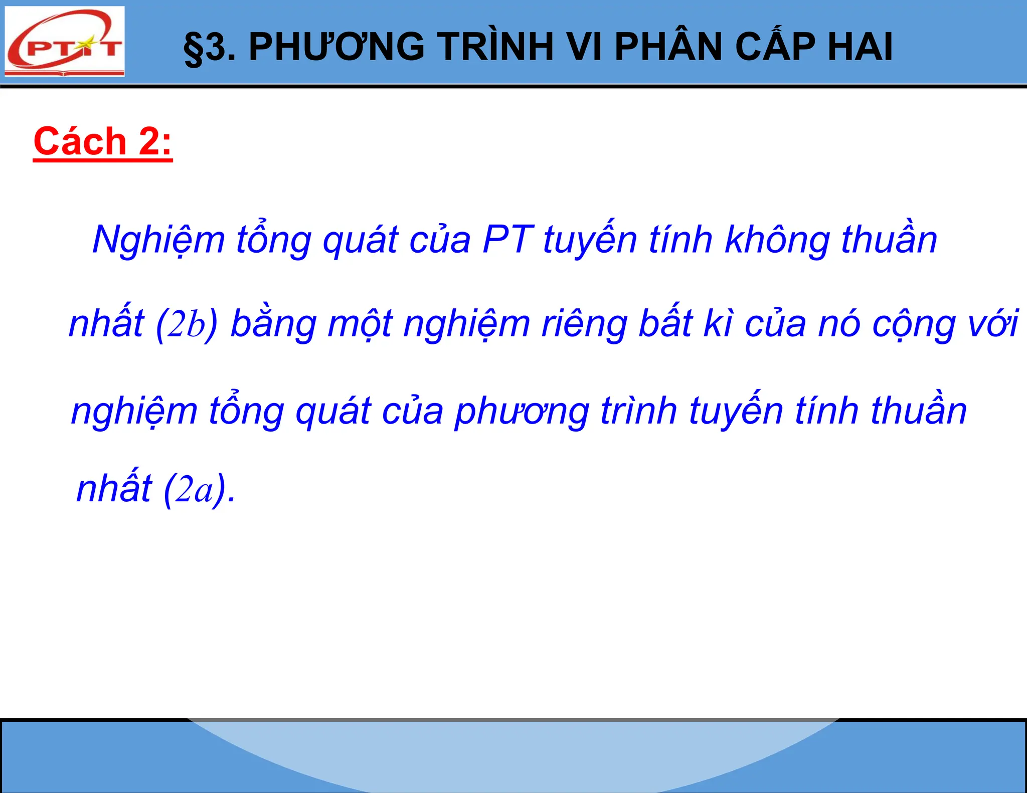 §3. PHƯƠNG TRÌNH VI PHÂN CẤP HAI
Cách 2:
nhất (2b) bằng một nghiệm riêng bất kì của nó cộng với
nghiệm tổng quát của phương trình tuyến tính thuần
Nghiệm tổng quát của PT tuyến tính không thuần
nhất (2a).
 