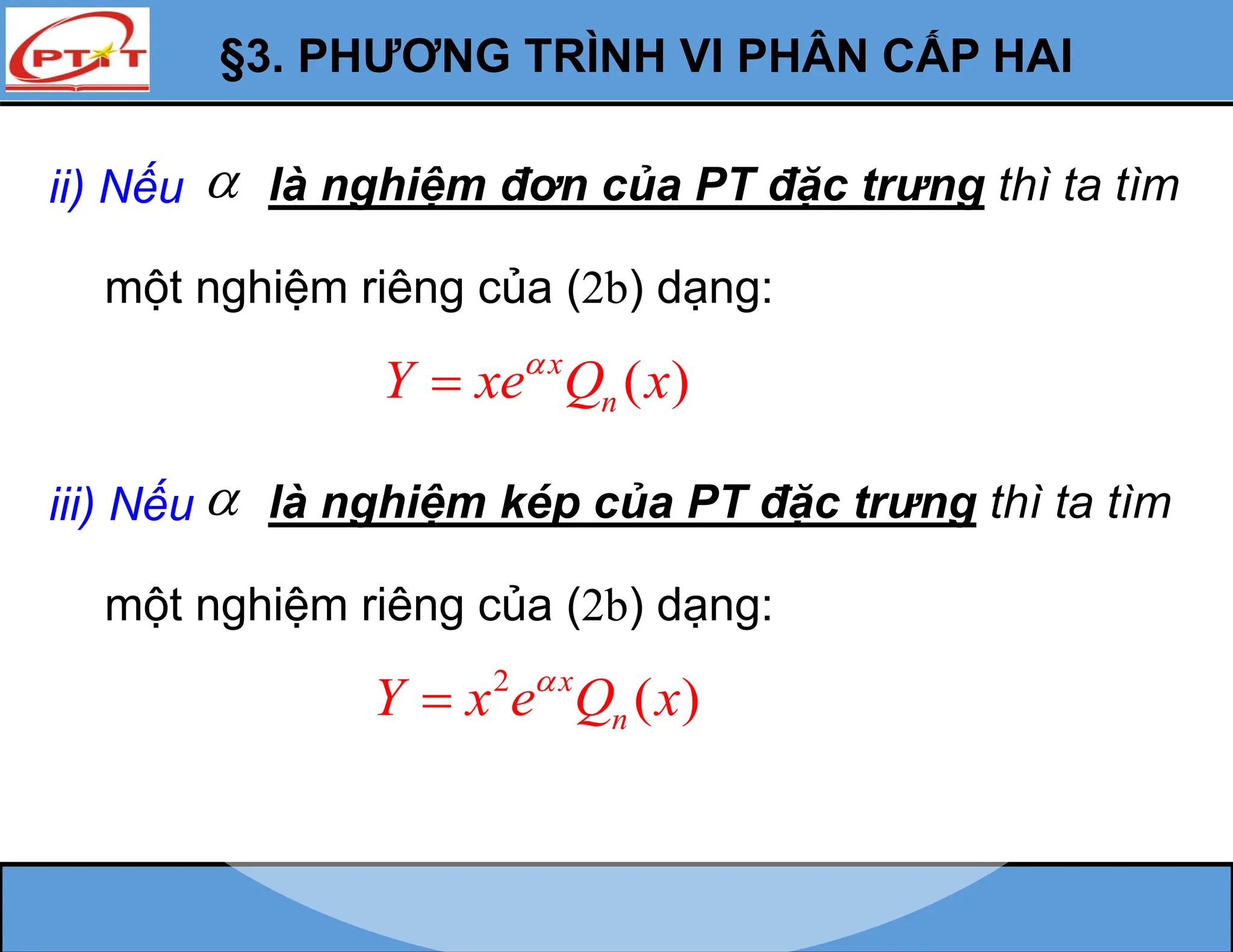 §3. PHƯƠNG TRÌNH VI PHÂN CẤP HAI
( )
x
n
Y xe Q x


một nghiệm riêng của (2b) dạng:
ii) Nếu là nghiệm đơn của PT đặc trưng thì ta tìm

2
( )
x
n
Y x e Q x


một nghiệm riêng của (2b) dạng:
iii) Nếu là nghiệm kép của PT đặc trưng thì ta tìm

 
