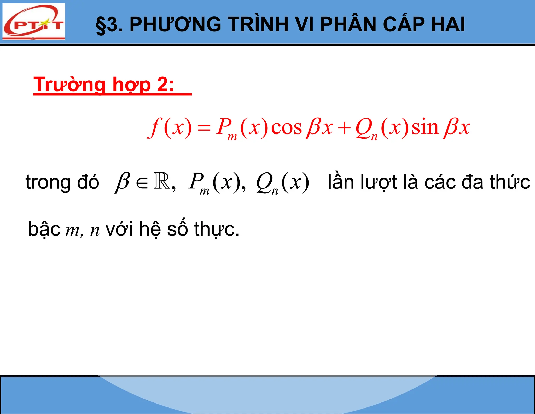 §3. PHƯƠNG TRÌNH VI PHÂN CẤP HAI
Trường hợp 2:
( ) ( )cos ( )sin
m n
f x P x x Q x x
 
 
trong đó , ( ), ( )
m n
P x Q x
  lần lượt là các đa thức
bậc m, n với hệ số thực.
 
