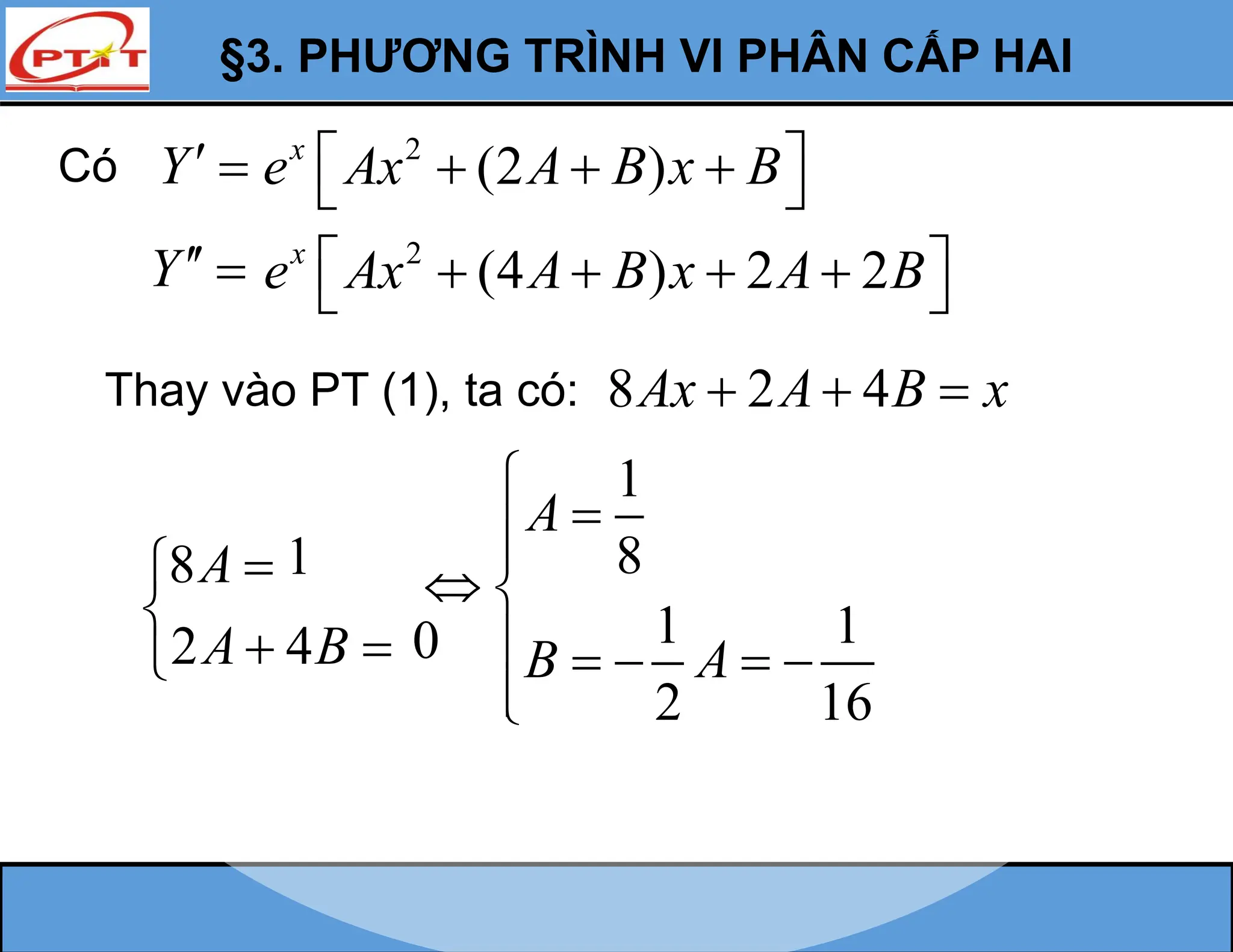 §3. PHƯƠNG TRÌNH VI PHÂN CẤP HAI
Y 
Y 
Thay vào PT (1), ta có: 8 2 4
Ax A B x
  
8
2 4
A
A B



 

Có 2
(2 )
x
e Ax A B x B
 
  
 
2
(4 ) 2 2
x
e Ax A B x A B
 
   
 
1
8
1 1
2 16
A
B A




 
    


1
0
 