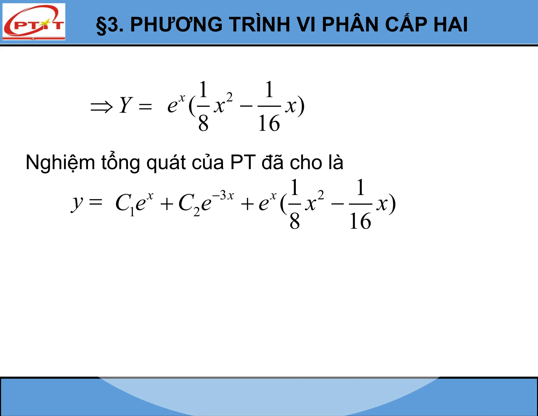 §3. PHƯƠNG TRÌNH VI PHÂN CẤP HAI
Y
 
Nghiệm tổng quát của PT đã cho là
y  3 2
1 2
1 1
( )
8 16
x x x
C e C e e x x

  
2
1 1
( )
8 16
x
e x x

 