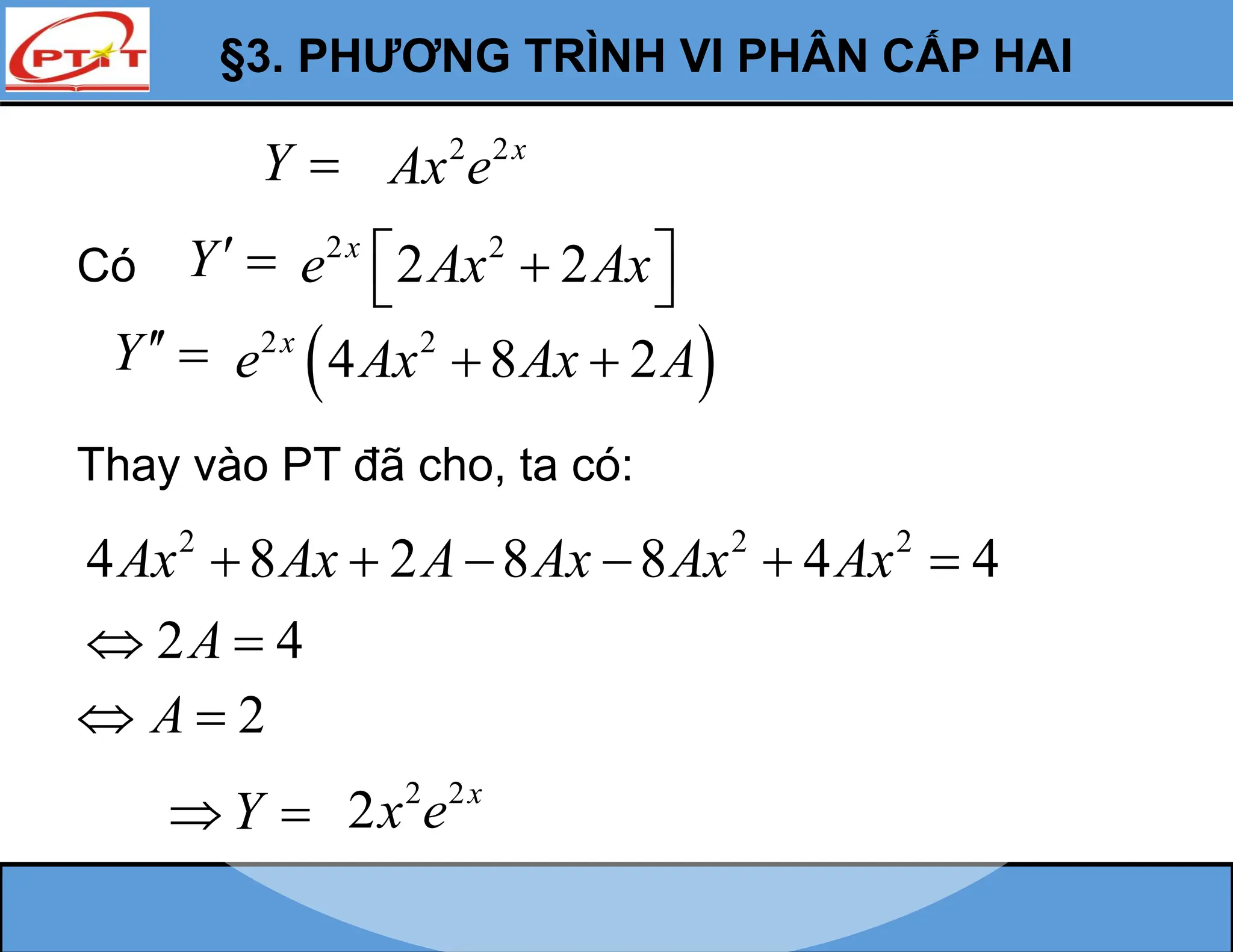 §3. PHƯƠNG TRÌNH VI PHÂN CẤP HAI
Y 
Y 
Thay vào PT đã cho, ta có:
2 2 2
4 8 2 8 8 4 4
Ax Ax A Ax Ax Ax
     
2 4
A
 
Y
 
Có
2 2
2 2
x
e Ax Ax
 

 
 
2 2
4 8 2
x
e Ax Ax A
 
2
A
 
2 2
2 x
x e
Y  2 2x
Ax e
 