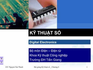 GV: Nguyen Van Thanh Bài giảng Kỹ thuật số _ Chương 4 1
KỸ THUẬT SỐ
Digital Electronics
Bộ môn Điện – Điện tử
Khoa Kỹ thuật Công nghiệp
Trường ĐH Tiền Giang
 
