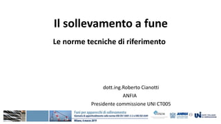 Il sollevamento a fune
Le norme tecniche di riferimento
dott.ing.Roberto Cianotti
ANFIA
Presidente commissione UNI CT005
 