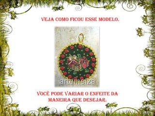 Veja como ficou esse modelo.Você pode variar o enfeite da maneira que desejar.